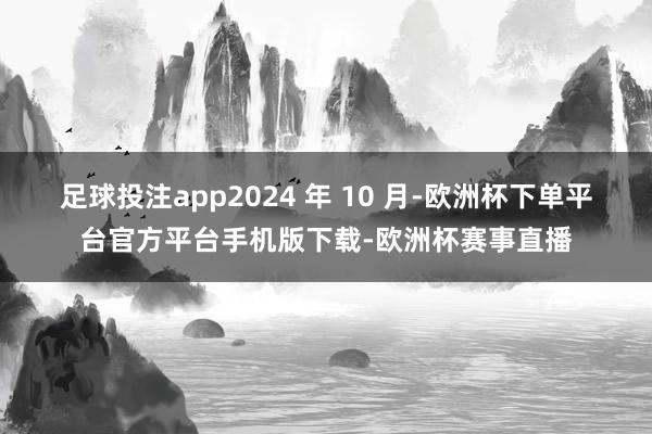 足球投注app2024 年 10 月-欧洲杯下单平台官方平台手机版下载-欧洲杯赛事直播