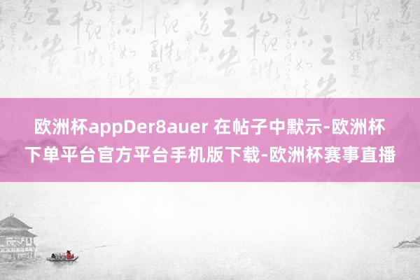 欧洲杯appDer8auer 在帖子中默示-欧洲杯下单平台官方平台手机版下载-欧洲杯赛事直播