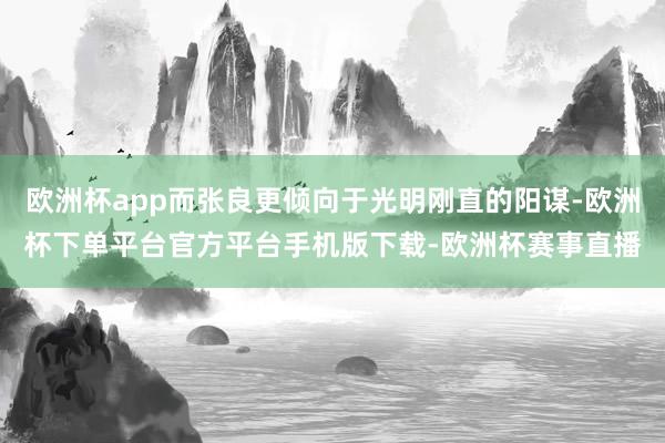 欧洲杯app而张良更倾向于光明刚直的阳谋-欧洲杯下单平台官方平台手机版下载-欧洲杯赛事直播