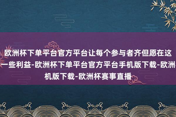 欧洲杯下单平台官方平台让每个参与者齐但愿在这局当中获得一些利益-欧洲杯下单平台官方平台手机版下载-欧洲杯赛事直播