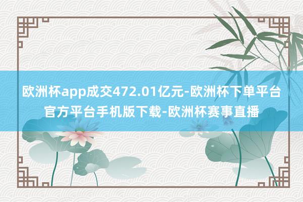 欧洲杯app成交472.01亿元-欧洲杯下单平台官方平台手机版下载-欧洲杯赛事直播