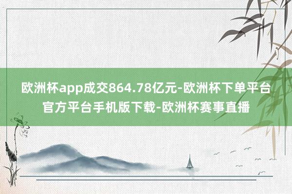 欧洲杯app成交864.78亿元-欧洲杯下单平台官方平台手机版下载-欧洲杯赛事直播