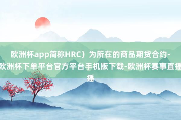 欧洲杯app简称HRC）为所在的商品期货合约-欧洲杯下单平台官方平台手机版下载-欧洲杯赛事直播