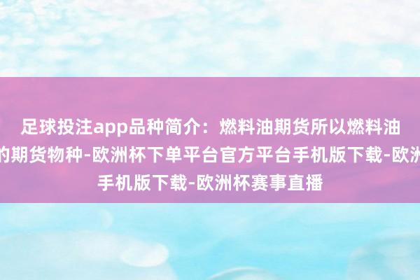 足球投注app品种简介：燃料油期货所以燃料油手脚地方物的期货物种-欧洲杯下单平台官方平台手机版下载-欧洲杯赛事直播