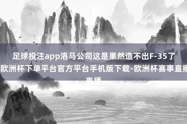 足球投注app洛马公司这是果然造不出F-35了-欧洲杯下单平台官方平台手机版下载-欧洲杯赛事直播