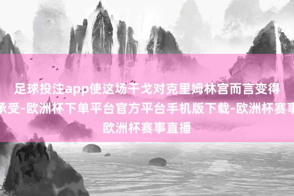 足球投注app使这场干戈对克里姆林宫而言变得难以承受-欧洲杯下单平台官方平台手机版下载-欧洲杯赛事直播