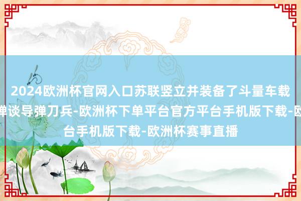 2024欧洲杯官网入口苏联竖立并装备了斗量车载种不同类型的弹谈导弹刀兵-欧洲杯下单平台官方平台手机版下载-欧洲杯赛事直播