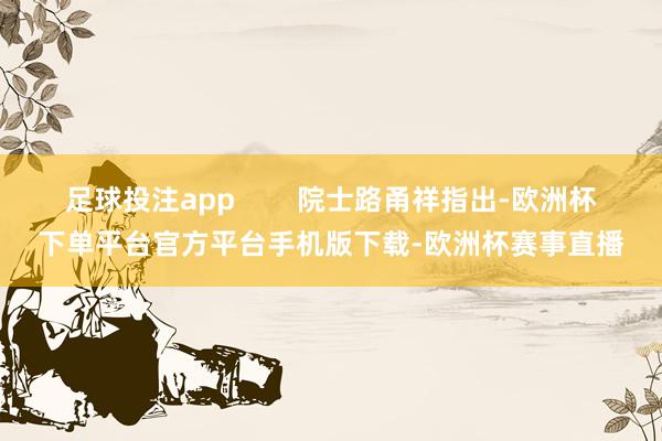 足球投注app        院士路甬祥指出-欧洲杯下单平台官方平台手机版下载-欧洲杯赛事直播