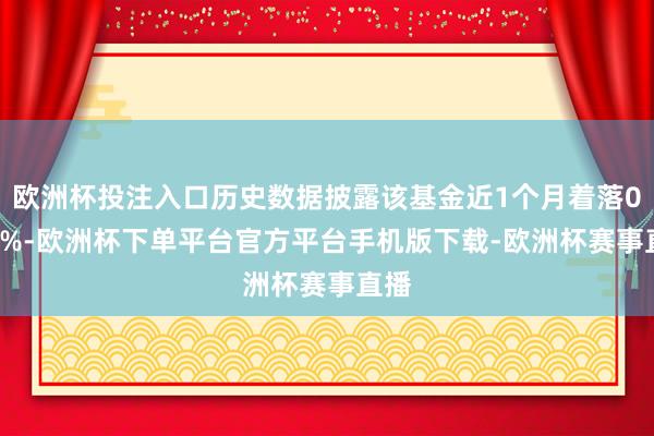 欧洲杯投注入口历史数据披露该基金近1个月着落0.31%-欧洲杯下单平台官方平台手机版下载-欧洲杯赛事直播