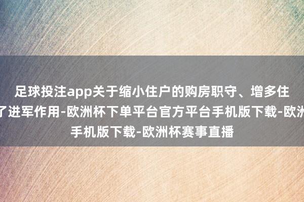 足球投注app关于缩小住户的购房职守、增多住房需求发达了进军作用-欧洲杯下单平台官方平台手机版下载-欧洲杯赛事直播