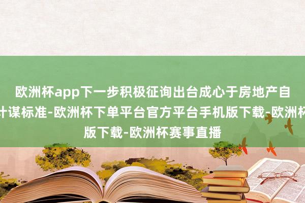 欧洲杯app下一步积极征询出台成心于房地产自如发展的计谋标准-欧洲杯下单平台官方平台手机版下载-欧洲杯赛事直播