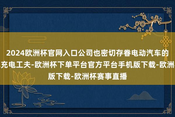 2024欧洲杯官网入口公司也密切存眷电动汽车的大功率无线充电工夫-欧洲杯下单平台官方平台手机版下载-欧洲杯赛事直播