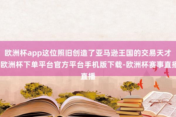 欧洲杯app这位照旧创造了亚马逊王国的交易天才-欧洲杯下单平台官方平台手机版下载-欧洲杯赛事直播