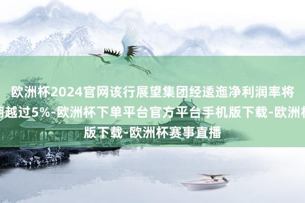 欧洲杯2024官网该行展望集团经逶迤净利润率将较市集预期越过5%-欧洲杯下单平台官方平台手机版下载-欧洲杯赛事直播