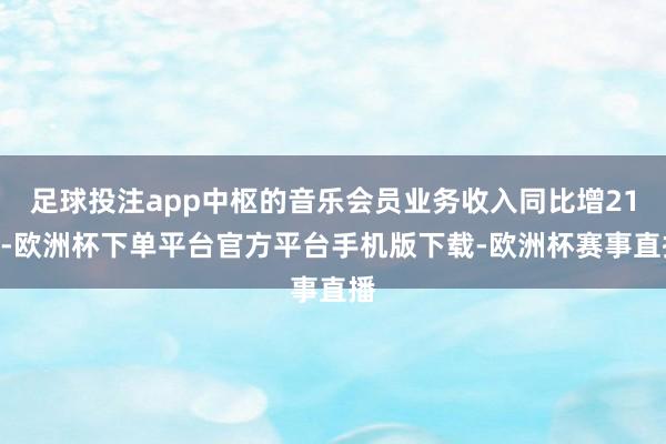 足球投注app中枢的音乐会员业务收入同比增21%-欧洲杯下单平台官方平台手机版下载-欧洲杯赛事直播