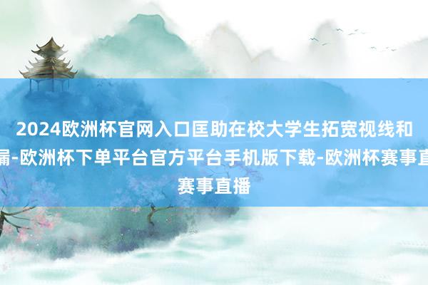 2024欧洲杯官网入口匡助在校大学生拓宽视线和走漏-欧洲杯下单平台官方平台手机版下载-欧洲杯赛事直播