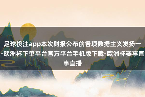 足球投注app本次财报公布的各项数据主义发扬一般-欧洲杯下单平台官方平台手机版下载-欧洲杯赛事直播