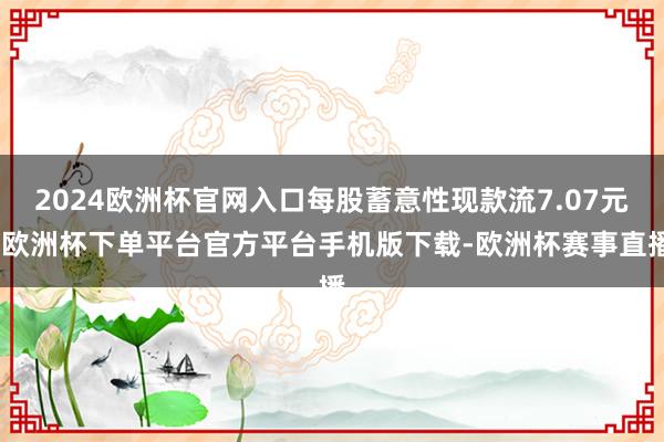 2024欧洲杯官网入口每股蓄意性现款流7.07元-欧洲杯下单平台官方平台手机版下载-欧洲杯赛事直播